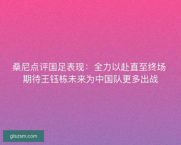 桑尼点评国足表现：全力以赴直至终场 期待王钰栋未来为中国队更多出战