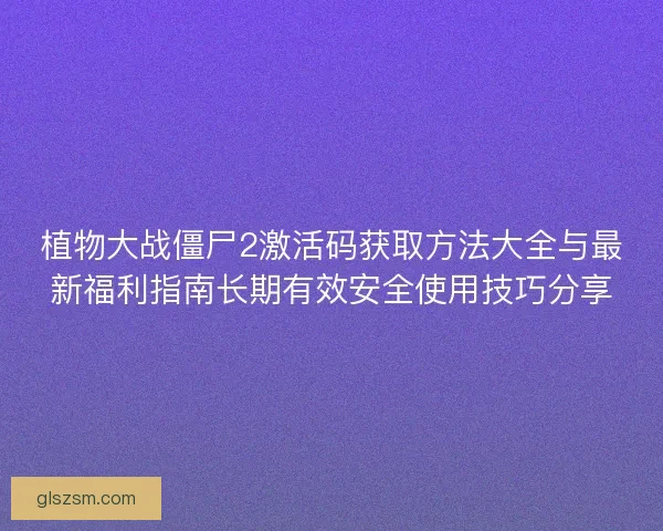 植物大战僵尸2激活码获取方法大全与最新福利指南长期有效安全使用技巧分享