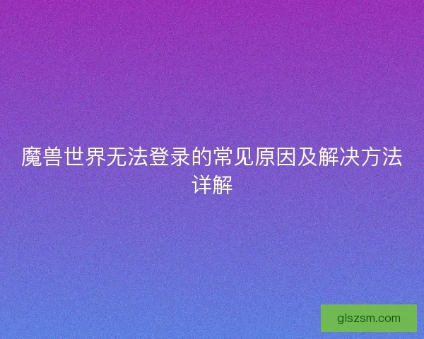 魔兽世界无法登录的常见原因及解决方法详解