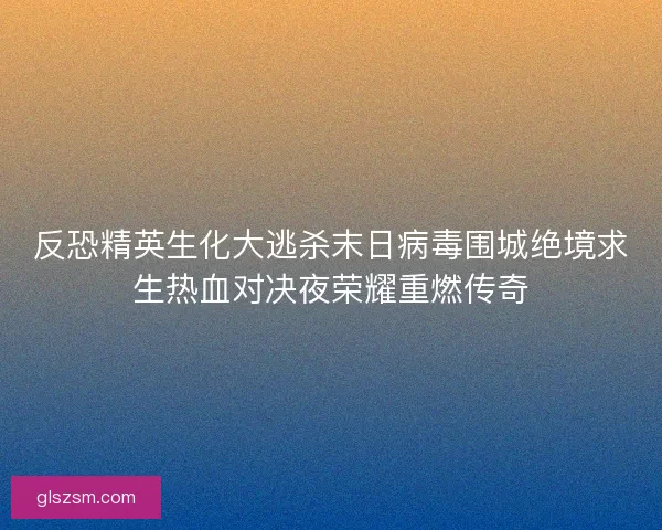 反恐精英生化大逃杀末日病毒围城绝境求生热血对决夜荣耀重燃传奇