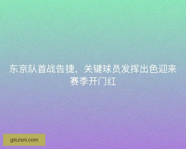 东京队首战告捷，关键球员发挥出色迎来赛季开门红