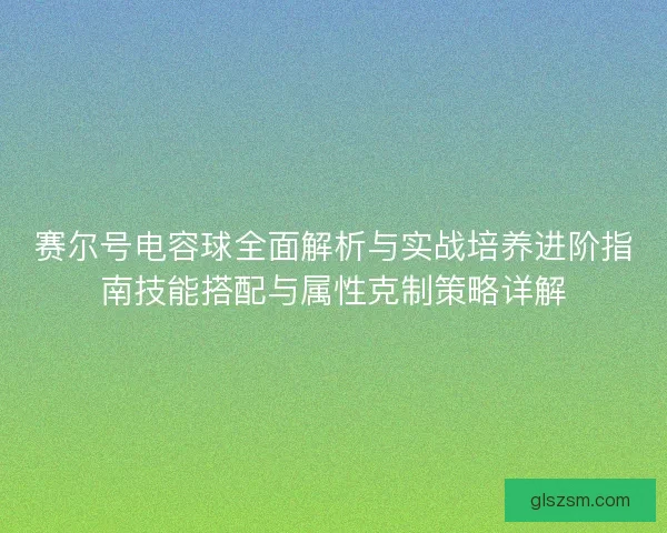 赛尔号电容球全面解析与实战培养进阶指南技能搭配与属性克制策略详解