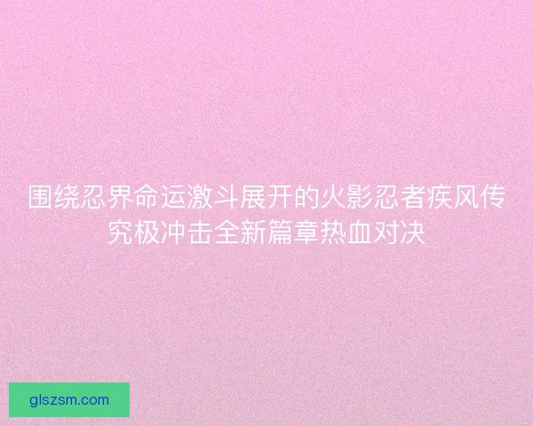 围绕忍界命运激斗展开的火影忍者疾风传究极冲击全新篇章热血对决
