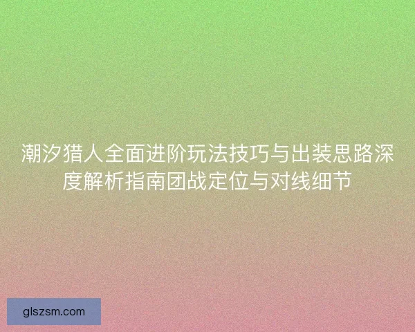 潮汐猎人全面进阶玩法技巧与出装思路深度解析指南团战定位与对线细节