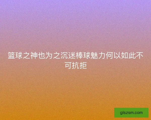 篮球之神也为之沉迷棒球魅力何以如此不可抗拒