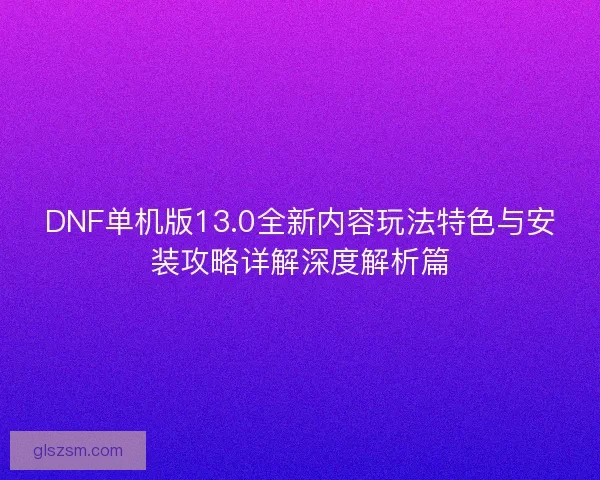 DNF单机版13.0全新内容玩法特色与安装攻略详解深度解析篇