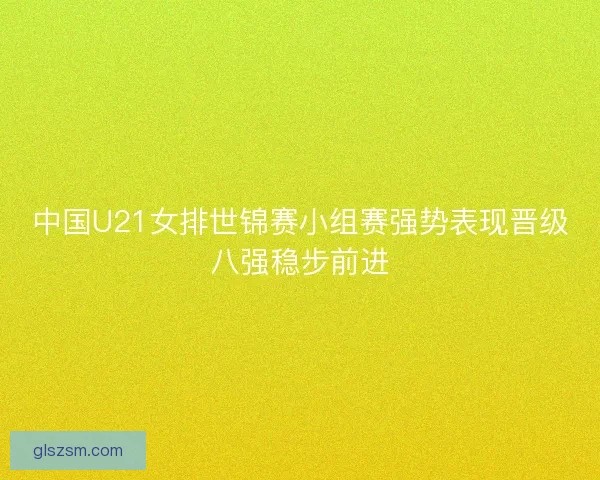 中国U21女排世锦赛小组赛强势表现晋级八强稳步前进