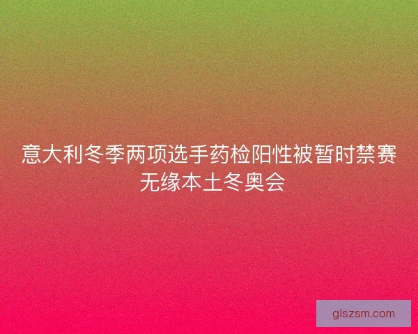意大利冬季两项选手药检阳性被暂时禁赛 无缘本土冬奥会