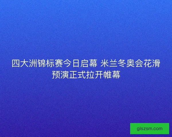 四大洲锦标赛今日启幕 米兰冬奥会花滑预演正式拉开帷幕