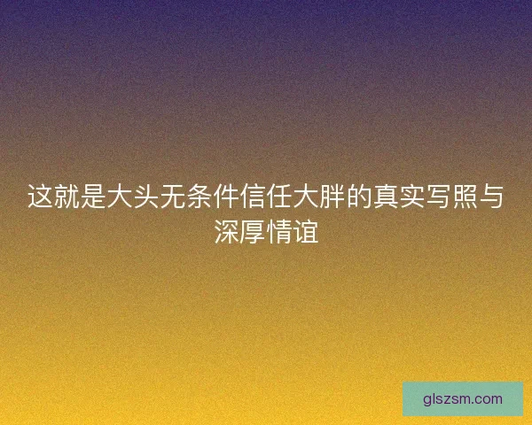 这就是大头无条件信任大胖的真实写照与深厚情谊