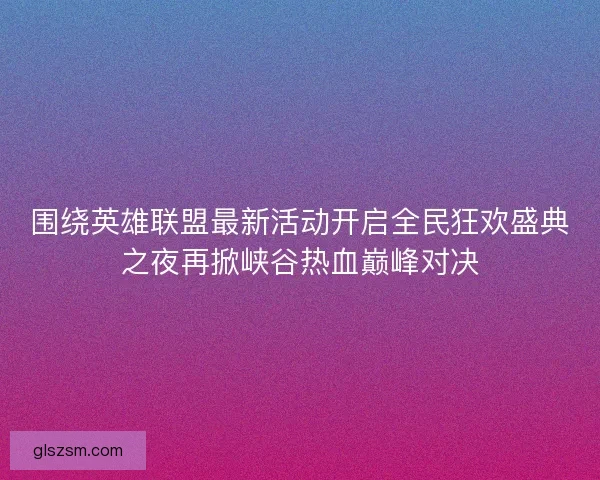 围绕英雄联盟最新活动开启全民狂欢盛典之夜再掀峡谷热血巅峰对决