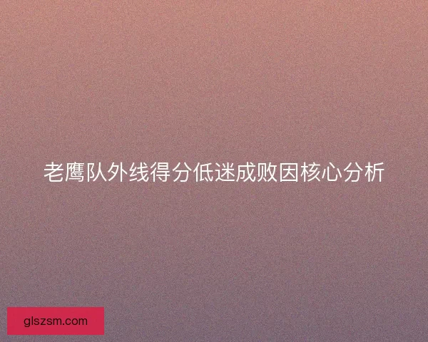 老鹰队外线得分低迷成败因核心分析