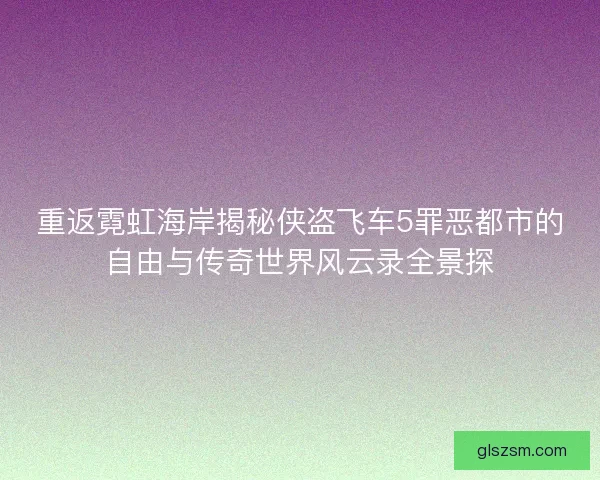 重返霓虹海岸揭秘侠盗飞车5罪恶都市的自由与传奇世界风云录全景探