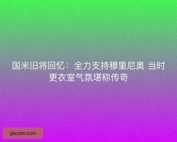 国米旧将回忆：全力支持穆里尼奥 当时更衣室气氛堪称传奇