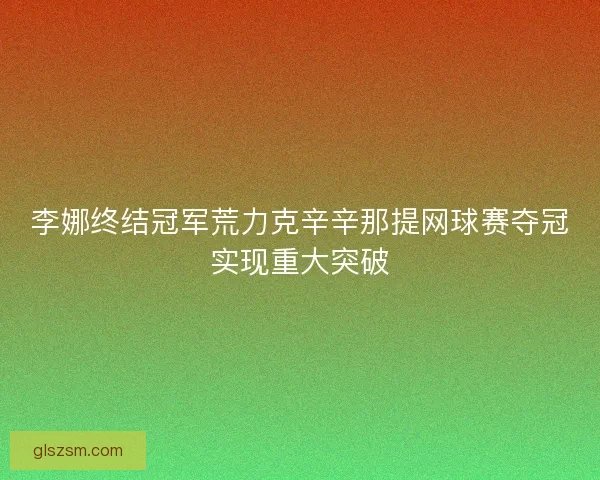 李娜终结冠军荒力克辛辛那提网球赛夺冠实现重大突破