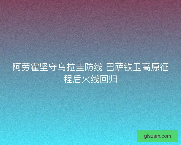 阿劳霍坚守乌拉圭防线 巴萨铁卫高原征程后火线回归