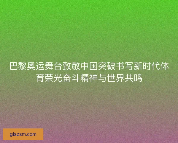 巴黎奥运舞台致敬中国突破书写新时代体育荣光奋斗精神与世界共鸣