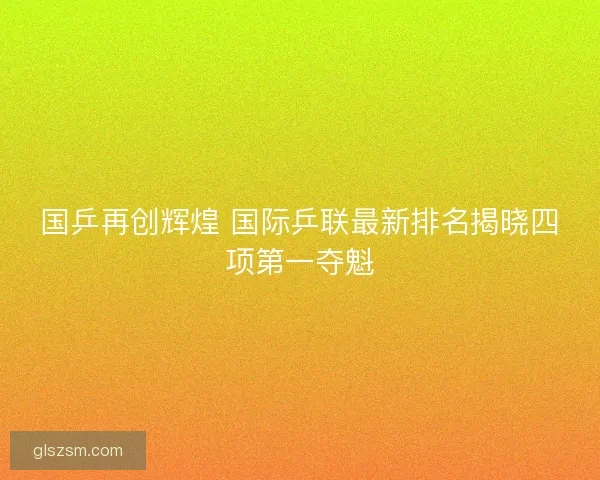 国乒再创辉煌 国际乒联最新排名揭晓四项第一夺魁