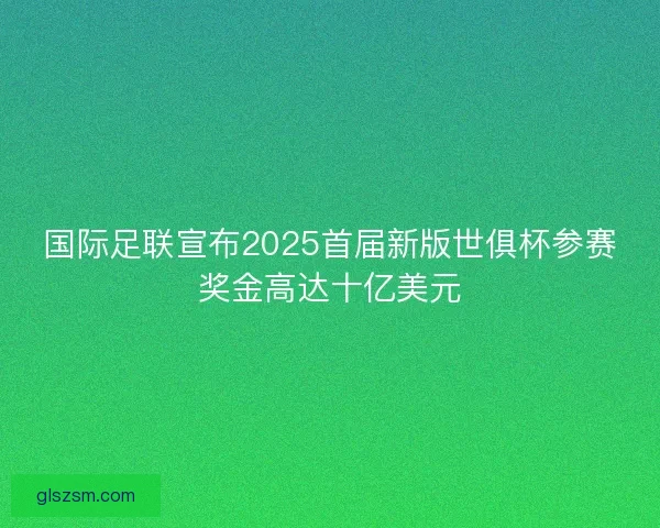 国际足联宣布2025首届新版世俱杯参赛奖金高达十亿美元
