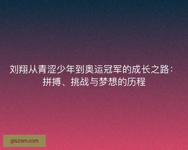刘翔从青涩少年到奥运冠军的成长之路：拼搏、挑战与梦想的历程