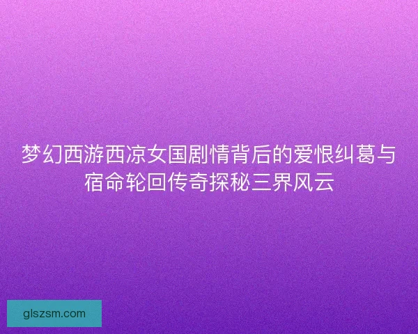 梦幻西游西凉女国剧情背后的爱恨纠葛与宿命轮回传奇探秘三界风云