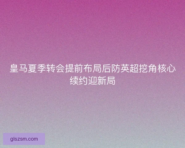 皇马夏季转会提前布局后防英超挖角核心续约迎新局